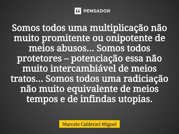 ⁠Somos todos uma multiplicação não muito promitente ou onipotente de meios abusos... Somos todos protetores – potenciação essa não muito intercambiável de meios... Frase de Marcelo Calderari Miguel.
