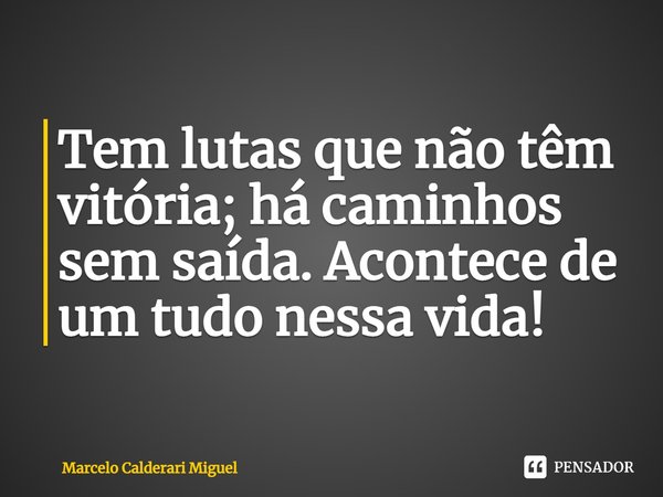 ⁠Tem lutas que não têm vitória; há caminhos sem saída. Acontece de um tudo nessa vida!... Frase de Marcelo Calderari Miguel.