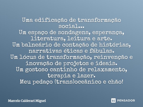 ⁠Uma edificação de transformação social... Um espaço de sondagens, esperança, literatura, leitura e arte. Um balneário de contação de histórias, narrativas étic... Frase de Marcelo Calderari Miguel.