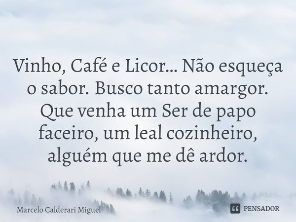 ⁠Vinho, Café e Licor… Não esqueça o sabor. Busco tanto amargor.
Que venha um Ser de papo faceiro, um leal cozinheiro, alguém que me dê ardor.... Frase de Marcelo Calderari Miguel.