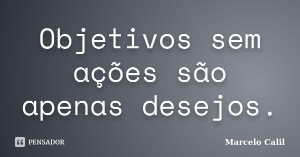 Objetivos sem ações são apenas desejos.... Frase de Marcelo Calil.