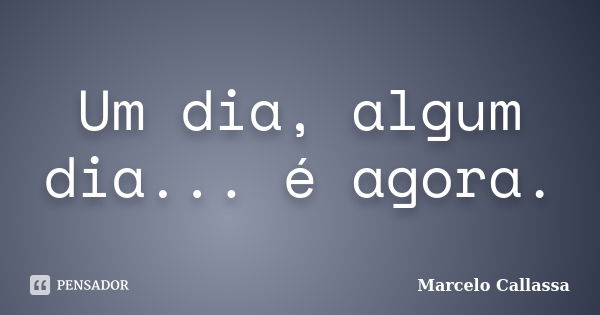 Um dia, algum dia... é agora.... Frase de Marcelo Callassa.