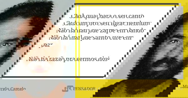 Cada qual para o seu canto Cada um pro seu lugar nenhum Não há nau que zarpe em bando Não há mal que santo cure em par Não há razão pra sermos dois... Frase de Marcelo Camelo.