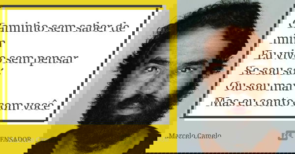 Caminho sem saber de mim Eu vivo sem pensar Se sou só Ou sou mar Mas eu conto com você... Frase de Marcelo Camelo.