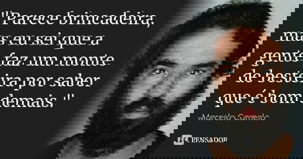 "Parece brincadeira, mas eu sei que a gente faz um monte de besteira por saber que é bom demais."... Frase de Marcelo Camelo.