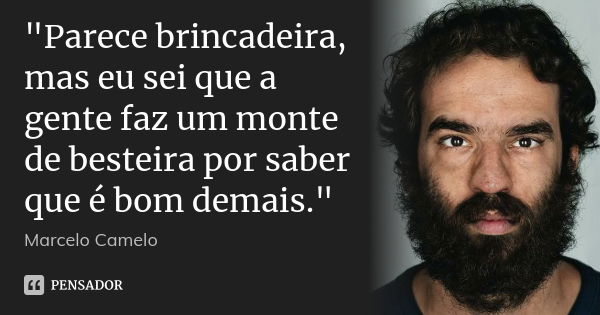 "Parece brincadeira, mas eu sei que a gente faz um monte de besteira por saber que é bom demais."... Frase de Marcelo Camelo.