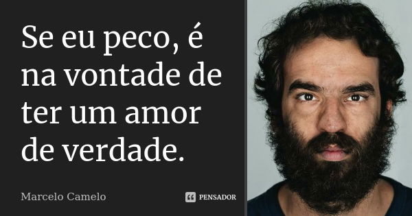 Se eu peco, é na vontade de ter um amor de verdade.... Frase de Marcelo Camelo.