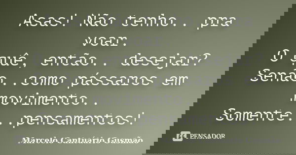 Asas! Não tenho.. pra voar. O quê, então.. desejar? Senão..como pássaros em movimento.. Somente...pensamentos!... Frase de Marcelo Cantuário Gusmão.