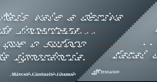 Mais vale a deriva da incerteza... ...que o sufoco fatal da ignorância.... Frase de Marcelo Cantuário Gusmão.