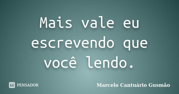 Mais vale eu escrevendo que você lendo.... Frase de Marcelo Cantuário Gusmão.