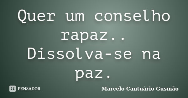 Quer um conselho rapaz.. Dissolva-se na paz.... Frase de Marcelo Cantuário Gusmão.