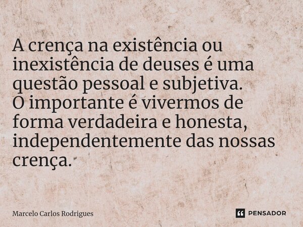 A crença na existência ou inexistência de deuses é uma questão pessoal e subjetiva. O importante é vivermos de forma verdadeira e honesta, independentemente das... Frase de Marcelo Carlos Rodrigues.