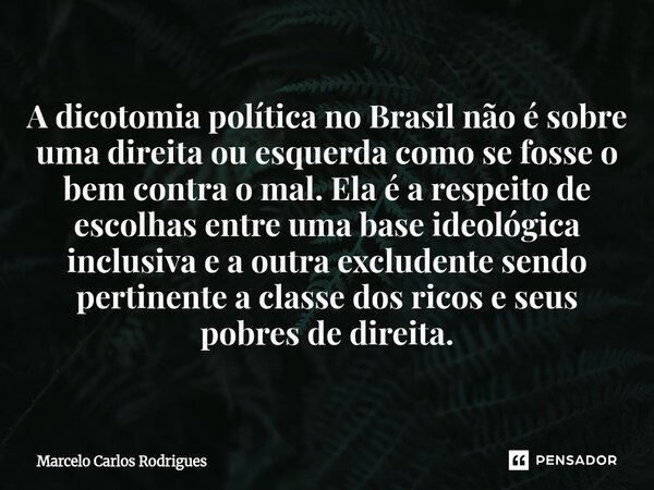 A dicotomia política no Brasil não é sobre uma direita ou esquerda como se fosse o bem contra o mal. Ela é a respeito de escolhas entre uma base ideológica inc... Frase de Marcelo Carlos Rodrigues.