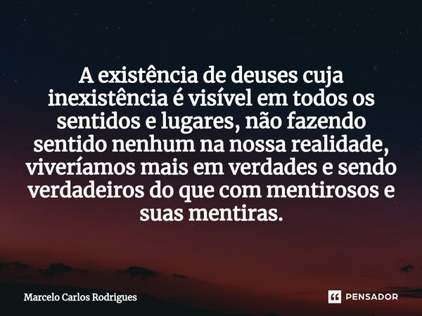 A existência de deuses cuja inexistência é visível em todos os sentidos e lugares, não fazendo sentido nenhum na nossa realidade, viveríamos mais em verdades e ... Frase de Marcelo Carlos Rodrigues.