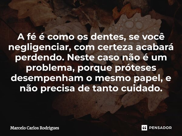 ⁠A fé é como os dentes, se você negligenciar, com certeza acabará perdendo. Neste caso não é um problema, porque próteses desempenham o mesmo papel, e não preci... Frase de Marcelo Carlos Rodrigues.