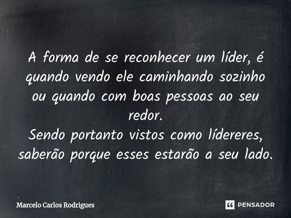 ⁠A forma de se reconhecer um líder, é quando vendo ele caminhando sozinho ou quando com boas pessoas ao seu redor. Sendo portanto vistos como lídereres, saberão... Frase de Marcelo Carlos Rodrigues.