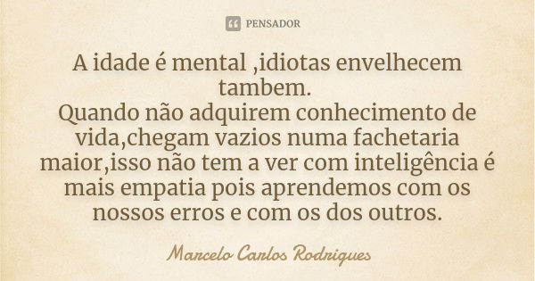 A idade é mental ,idiotas envelhecem tambem. Quando não adquirem conhecimento de vida,chegam vazios numa fachetaria maior,isso não tem a ver com inteligência é ... Frase de Marcelo Carlos Rodrigues.