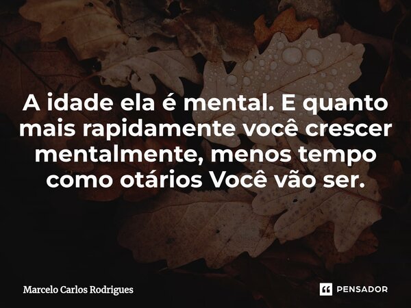 A idade ela é mental. E quanto mais rapidamente você crescer mentalmente, menos tempo como otários Você vão ser.... Frase de Marcelo Carlos Rodrigues.