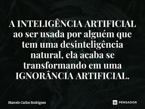 ⁠A INTELIGÊNCIA ARTIFICIAL ao ser usada por alguém que tem uma desinteligência natural, ela acaba se transformando em uma IGNORÂNCIA ARTIFICIAL.... Frase de Marcelo Carlos Rodrigues.