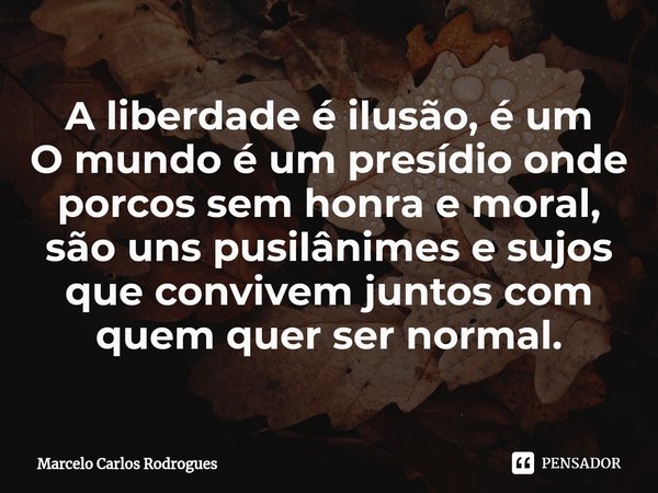 A⁠ liberdade é ilusão, é um
O mundo é um presídio onde
porcos sem honra e moral, são uns pusilânimes e sujos que convivem juntos com quem quer ser normal.... Frase de Marcelo Carlos Rodrogues.