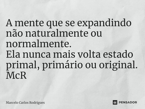 ⁠A mente que se expandindo não naturalmente ou normalmente. Ela nunca mais volta estado primal, primário ou original. McR... Frase de Marcelo Carlos Rodrigues.