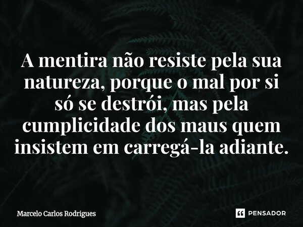 A mentira não resiste pela sua natureza, porque o mal por si só se destrói,mas pela cumplicidade dos maus quem insistem em carregá-la adiante.... Frase de Marcelo Carlos Rodrigues.