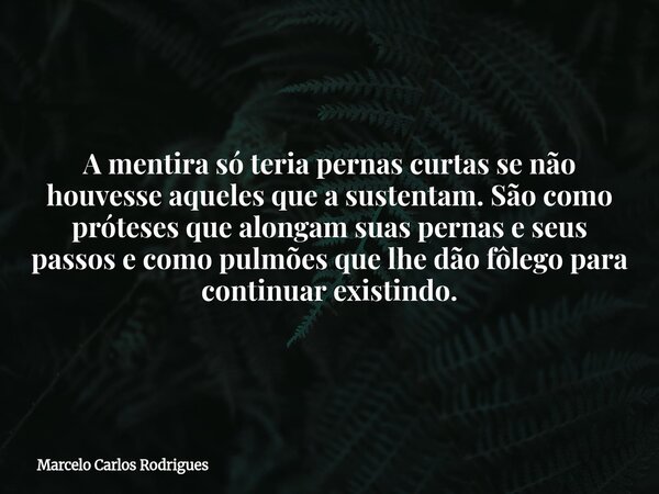 A mentira só teria pernas curtas se não houvesse aqueles que a sustentam. São como próteses que alongam suas pernas e seus passos e como pulmões que lhe dão fôl... Frase de Marcelo Carlos Rodrigues.