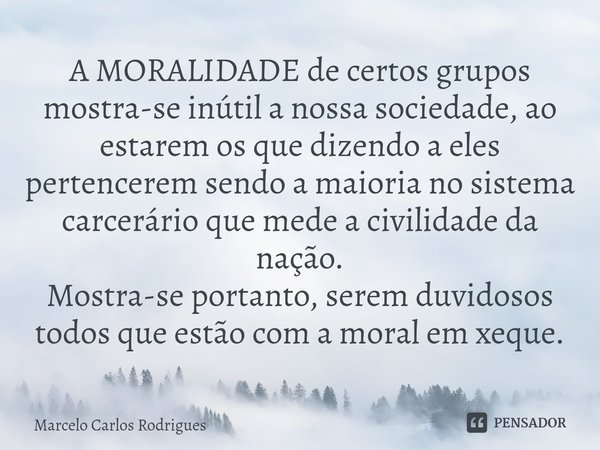 ⁠A MORALIDADE de certos grupos
mostra-se inútil a nossa sociedade, ao estarem os que dizendo a eles pertencerem sendo a maioria no sistema carcerário que mede a... Frase de Marcelo Carlos Rodrigues.