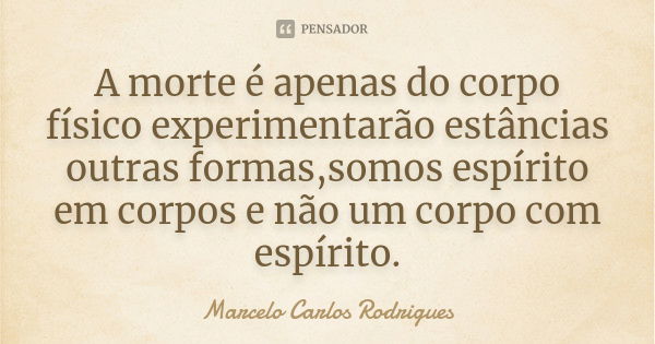 A morte é apenas do corpo físico experimentarão estâncias outras formas,somos espírito em corpos e não um corpo com espírito.... Frase de Marcelo Carlos Rodrigues.