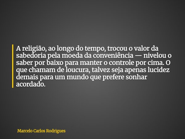 A religião, ao longo do tempo, trocou o valor da sabedoria pela moeda da conveniência — nivelou o saber por baixo para manter o controle por cima. O que chamam ... Frase de Marcelo Carlos Rodrigues.