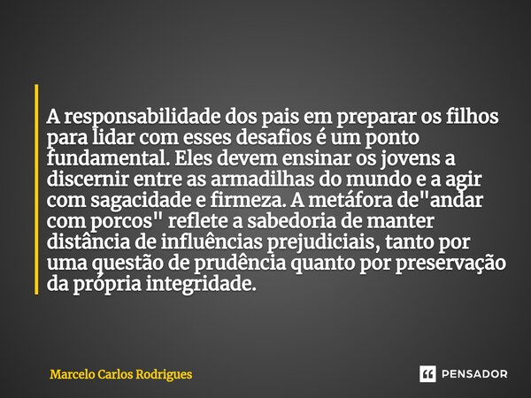 ⁠ A responsabilidade dos pais em preparar os filhos para lidar com esses desafios é um ponto fundamental. Eles devem ensinar os jovens a discernir entre as arma... Frase de Marcelo Carlos Rodrigues.