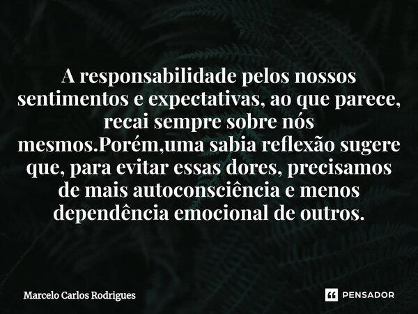 A responsabilidade pelos nossos sentimentos e expectativas, ao que parece, recai sempre sobre nós mesmos.Porém,uma sabia reflexão sugere que, para evitar essas ... Frase de Marcelo Carlos Rodrigues.