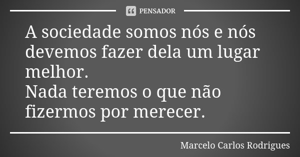 A sociedade somos nós e nós devemos fazer dela um lugar melhor. Nada teremos o que não fizermos por merecer.... Frase de Marcelo Carlos Rodrigues.