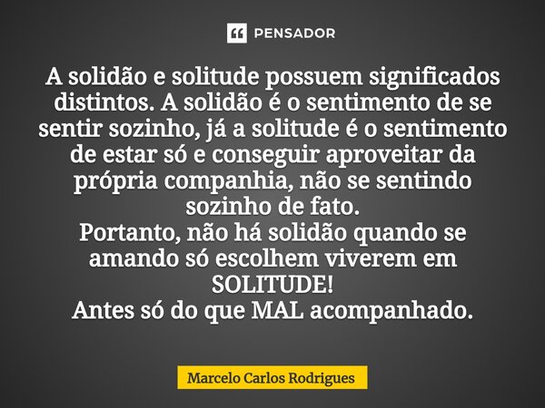 ⁠A solidão e solitude possuem significados distintos. A solidão é o sentimento de se sentir sozinho, já a solitude é o sentimento de estar só e conseguir aprove... Frase de Marcelo Carlos Rodrigues.