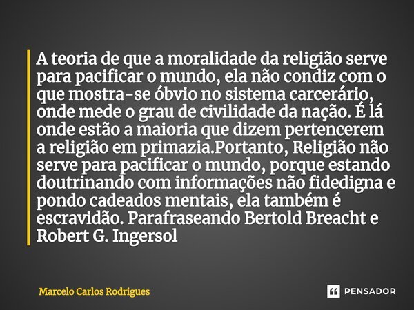 ⁠A teoria de que a moralidade da religião serve para pacificar o mundo, ela não condiz com o que mostra-se óbvio no sistema carcerário, onde mede o grau de civi... Frase de Marcelo Carlos Rodrigues.
