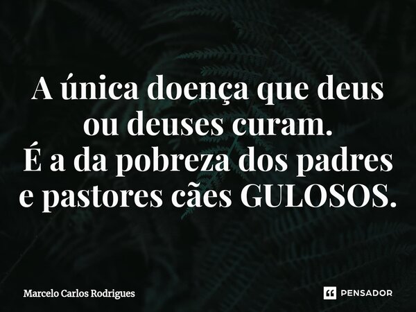 ⁠A única doença que deus ou deuses curam. É a da pobreza dos padres e pastores cães GULOSOS.... Frase de Marcelo Carlos Rodrigues.
