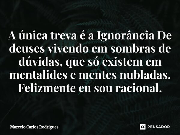 ⁠⁠A única treva é a Ignorância De deuses vivendo em sombras de dúvidas, que só existem em mentalides e mentes nubladas. Felizmente eu sou racional.... Frase de Marcelo Carlos Rodrigues.