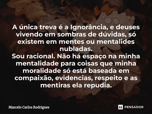 A única treva é a Ignorância, e deuses vivendo em sombras de dúvidas, só existem em mentes ou mentalides nubladas. Sou racional. Não há espaço na minha mentali... Frase de Marcelo Carlos Rodrigues.