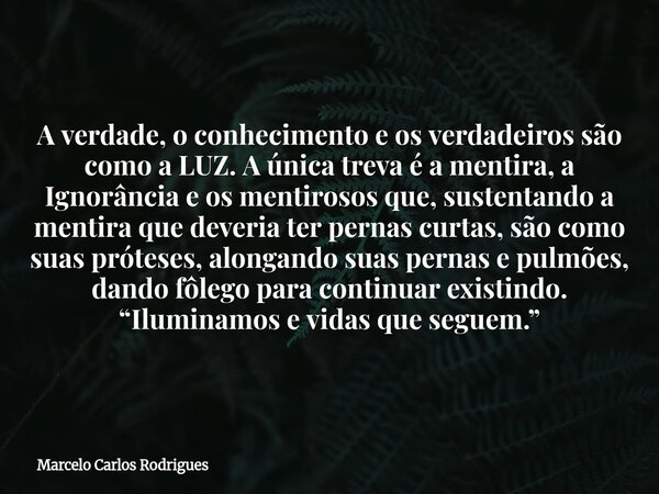 A verdade, o conhecimento e os verdadeiros são como a LUZ. A única treva é a mentira, a Ignorância e os mentirosos que, sustentando a mentira que deveria ter pe... Frase de Marcelo Carlos Rodrigues.