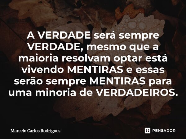 ⁠A VERDADE será sempre VERDADE, mesmo que a maioria resolvam optar está vivendo MENTIRAS e essas serão sempre MENTIRAS para uma minoria de VERDADEIROS.... Frase de Marcelo Carlos Rodrigues.