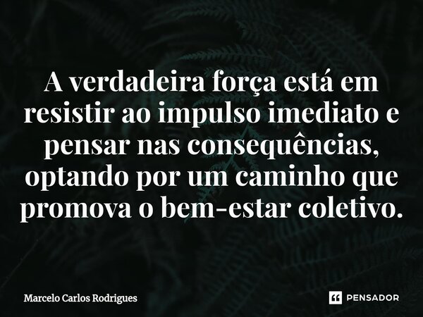 ⁠A verdadeira força está em resistir ao impulso imediato e pensar nas consequências, optando por um caminho que promova o bem-estar coletivo.... Frase de Marcelo Carlos Rodrigues.