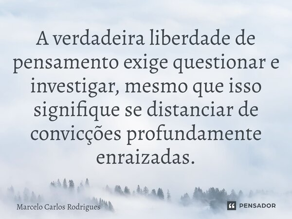 ⁠A verdadeira liberdade de pensamento exige questionar e investigar, mesmo que isso signifique se distanciar de convicções profundamente enraizadas.... Frase de Marcelo Carlos Rodrigues.