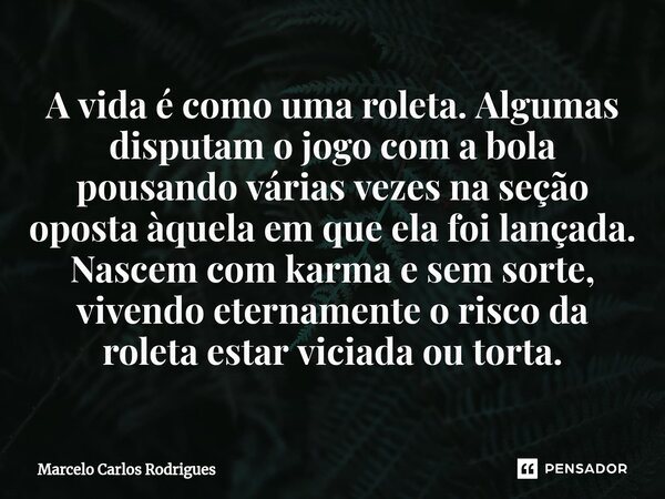 A vida é como uma roleta. Algumas disputam o jogo com a bola pousando várias vezes na seção oposta àquela em que ela foi lançada. Nascem com karma e sem sorte,... Frase de Marcelo Carlos Rodrigues.
