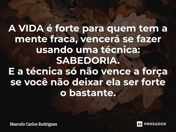 ⁠A VIDA é forte para quem tem a mente fraca, vencerá se fazer usando uma técnica: SABEDORIA. E a técnica só não vence a força se você não deixar ela ser forte o... Frase de Marcelo Carlos Rodrigues.