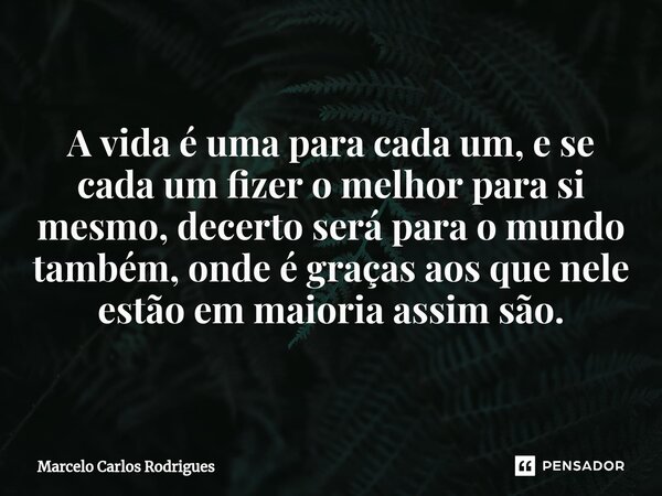 A vida é uma para cada um, e se cada um fizer o melhor para si mesmo, decerto será para o mundo também, onde é graças aos que nele estão em maioria assim são.... Frase de Marcelo Carlos Rodrigues.