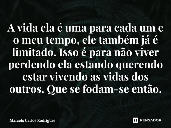 ⁠A vida ela é uma para cada um e omeu tempo, ele também já é limitado. Isso é para não viver perdendo ela estando querendo estar vivendoas vidas dos outros.Que ... Frase de Marcelo Carlos Rodrigues.