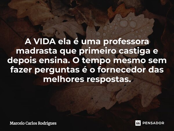 A VIDA ela é uma professora madrasta que primeiro castiga e depois ensina. O tempo mesmo sem fazer perguntas é o fornecedor das melhores respostas.... Frase de Marcelo Carlos Rodrigues.