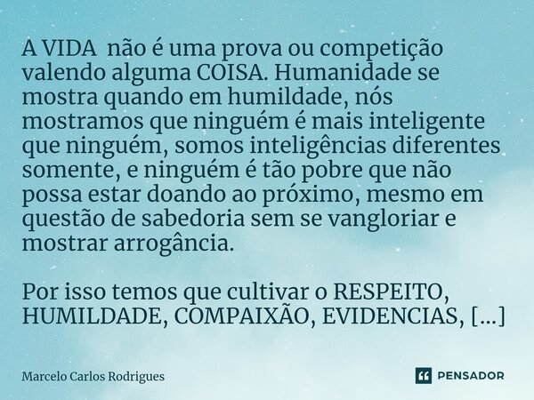⁠A VIDA não é uma prova ou competição valendo alguma COISA. Humanidade se mostra quando em humildade, nós mostramos que ninguém é mais inteligente que ninguém, ... Frase de Marcelo Carlos Rodrigues.