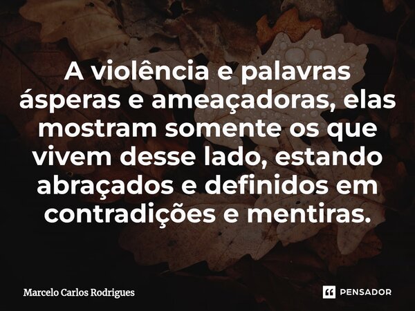 A violência e palavras ásperas e ameaçadoras, elas mostram somente os que vivem desse lado, estando abraçados e definidos em contradições e mentiras.... Frase de Marcelo Carlos Rodrigues.