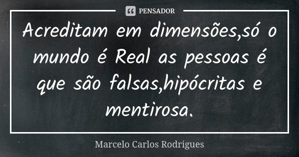 Acreditam em dimensões,só o mundo é Real as pessoas é que são falsas,hipócritas e mentirosa.... Frase de Marcelo Carlos Rodrigues.